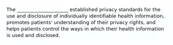 The _____________________ established privacy standards for the use and disclosure of individually identifiable health information, promotes patients' understanding of their privacy rights, and helps patients control the ways in which their health information is used and disclosed.