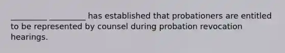 _________ _________ has established that probationers are entitled to be represented by counsel during probation revocation hearings.