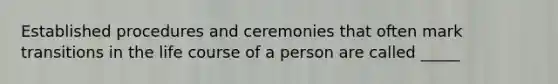 Established procedures and ceremonies that often mark transitions in the life course of a person are called _____