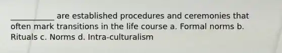 ___________ are established procedures and ceremonies that often mark transitions in the life course a. Formal norms b. Rituals c. Norms d. Intra-culturalism