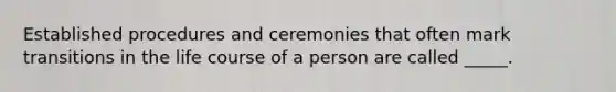 Established procedures and ceremonies that often mark transitions in the life course of a person are called _____.