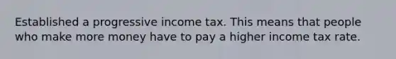 Established a progressive income tax. This means that people who make more money have to pay a higher income tax rate.