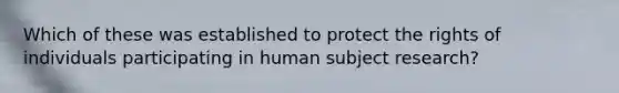 Which of these was established to protect the rights of individuals participating in human subject research?