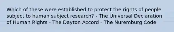 Which of these were established to protect the rights of people subject to human subject research? - The Universal Declaration of Human Rights - The Dayton Accord - The Nuremburg Code