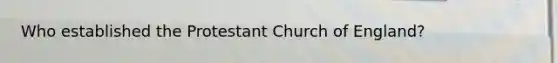 Who established the Protestant Church of England?