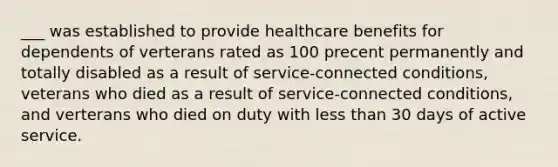 ___ was established to provide healthcare benefits for dependents of verterans rated as 100 precent permanently and totally disabled as a result of service-connected conditions, veterans who died as a result of service-connected conditions, and verterans who died on duty with less than 30 days of active service.