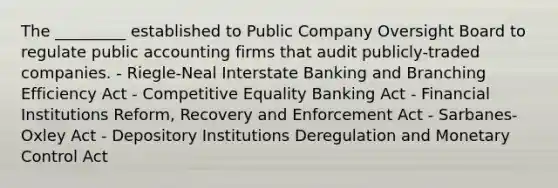 The _________ established to Public Company Oversight Board to regulate public accounting firms that audit publicly-traded companies. - Riegle-Neal Interstate Banking and Branching Efficiency Act - Competitive Equality Banking Act - Financial Institutions Reform, Recovery and Enforcement Act - Sarbanes-Oxley Act - Depository Institutions Deregulation and Monetary Control Act