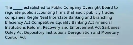 The _____ established to Public Company Oversight Board to regulate public accounting firms that audit publicly-traded companies Riegle-Neal Interstate Banking and Branching Efficiency Act Competitive Equality Banking Act Financial Institutions Reform, Recovery and Enforcement Act Sarbanes-Oxley Act Depository Institutions Deregulation and Monetary Control Act