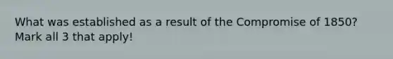 What was established as a result of the Compromise of 1850? Mark all 3 that apply!