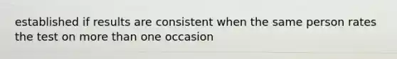 established if results are consistent when the same person rates the test on more than one occasion