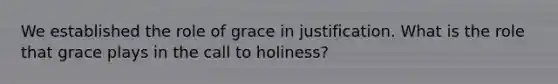 We established the role of grace in justification. What is the role that grace plays in the call to holiness?