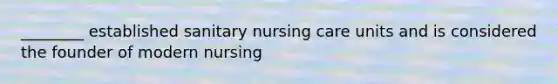 ________ established sanitary nursing care units and is considered the founder of modern nursing