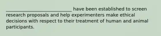 _____________________________ have been established to screen research proposals and help experimenters make ethical decisions with respect to their treatment of human and animal participants.