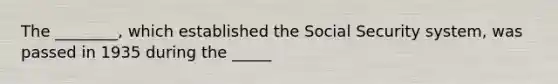 The ________, which established the Social Security system, was passed in 1935 during the _____