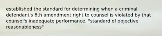 established the standard for determining when a criminal defendant's 6th amendment right to counsel is violated by that counsel's inadequate performance. "standard of objective reasonableness"