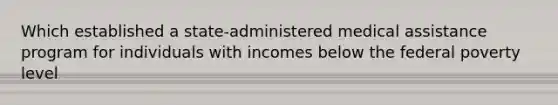 Which established a state-administered medical assistance program for individuals with incomes below the federal poverty level