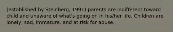 (established by Steinberg, 1991) parents are indifferent toward child and unaware of what's going on in his/her life. Children are lonely, sad, immature, and at risk for abuse.