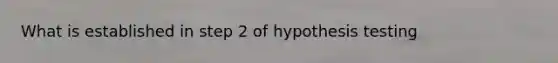 What is established in step 2 of hypothesis testing