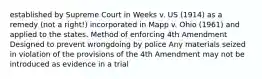 established by Supreme Court in Weeks v. US (1914) as a remedy (not a right!) incorporated in Mapp v. Ohio (1961) and applied to the states. Method of enforcing 4th Amendment Designed to prevent wrongdoing by police Any materials seized in violation of the provisions of the 4th Amendment may not be introduced as evidence in a trial