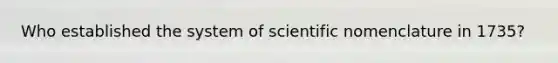 Who established the system of scientific nomenclature in 1735?