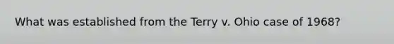 What was established from the Terry v. Ohio case of 1968?