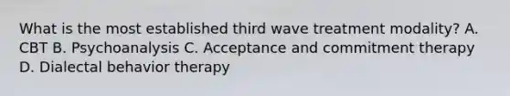 What is the most established third wave treatment modality? A. CBT B. Psychoanalysis C. Acceptance and commitment therapy D. Dialectal behavior therapy