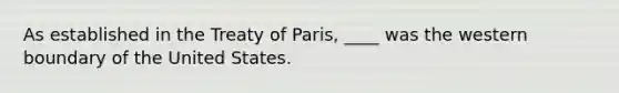 As established in the Treaty of Paris, ____ was the western boundary of the United States.