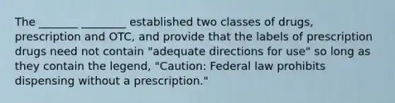 The _______ ________ established two classes of drugs, prescription and OTC, and provide that the labels of prescription drugs need not contain "adequate directions for use" so long as they contain the legend, "Caution: Federal law prohibits dispensing without a prescription."