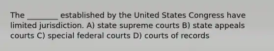 The ________ established by the United States Congress have limited jurisdiction. A) state supreme courts B) state appeals courts C) special <a href='https://www.questionai.com/knowledge/kzzdxYQ4u6-federal-courts' class='anchor-knowledge'>federal courts</a> D) courts of records