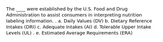 The ____ were established by the U.S. Food and Drug Administration to assist consumers in interpreting nutrition labeling information. . a. Daily Values (DV) b. Dietary Reference Intakes (DRI) c. Adequate Intakes (AI) d. Tolerable Upper Intake Levels (UL) . e. Estimated Average Requirements (ERA)