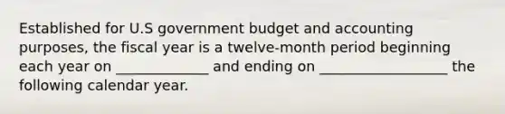 Established for U.S government budget and accounting purposes, the fiscal year is a twelve-month period beginning each year on _____________ and ending on __________________ the following calendar year.