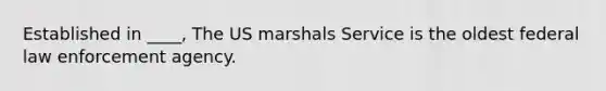 Established in ____, The US marshals Service is the oldest federal law enforcement agency.