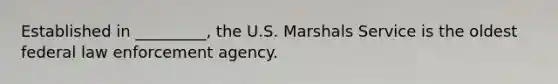 Established in _________, the U.S. Marshals Service is the oldest federal law enforcement agency.