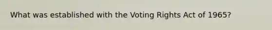 What was established with the Voting Rights Act of 1965?