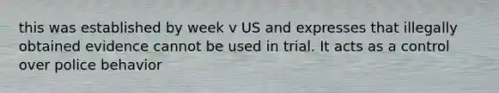 this was established by week v US and expresses that illegally obtained evidence cannot be used in trial. It acts as a control over police behavior