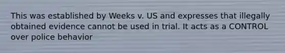 This was established by Weeks v. US and expresses that illegally obtained evidence cannot be used in trial. It acts as a CONTROL over police behavior