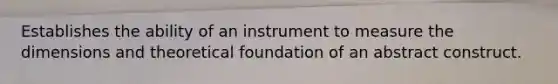 Establishes the ability of an instrument to measure the dimensions and theoretical foundation of an abstract construct.