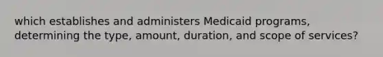 which establishes and administers Medicaid programs, determining the type, amount, duration, and scope of services?