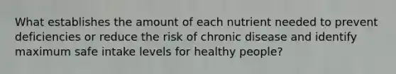 What establishes the amount of each nutrient needed to prevent deficiencies or reduce the risk of chronic disease and identify maximum safe intake levels for healthy people?