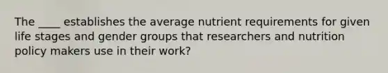 The ____ establishes the average nutrient requirements for given life stages and gender groups that researchers and nutrition policy makers use in their work?