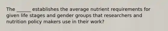 The ______ establishes the average nutrient requirements for given life stages and gender groups that researchers and nutrition policy makers use in their work?