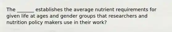 The _______ establishes the average nutrient requirements for given life at ages and gender groups that researchers and nutrition policy makers use in their work?