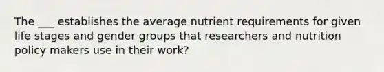 The ___ establishes the average nutrient requirements for given life stages and gender groups that researchers and nutrition policy makers use in their work?