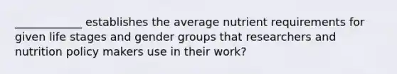 ____________ establishes the average nutrient requirements for given life stages and gender groups that researchers and nutrition policy makers use in their work?