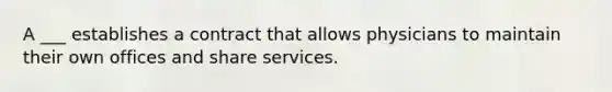 A ___ establishes a contract that allows physicians to maintain their own offices and share services.