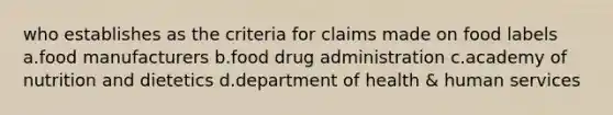 who establishes as the criteria for claims made on food labels a.food manufacturers b.food drug administration c.academy of nutrition and dietetics d.department of health & human services