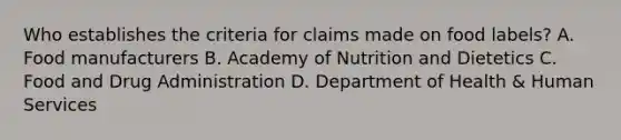 Who establishes the criteria for claims made on food labels? A. Food manufacturers B. Academy of Nutrition and Dietetics C. Food and Drug Administration D. Department of Health & Human Services