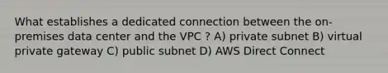 What establishes a dedicated connection between the on-premises data center and the VPC ? A) private subnet B) virtual private gateway C) public subnet D) AWS Direct Connect