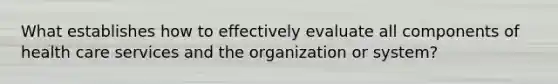 What establishes how to effectively evaluate all components of health care services and the organization or system?