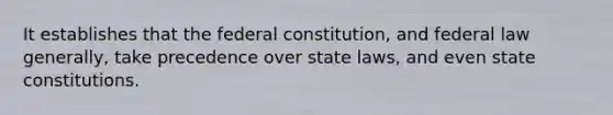 It establishes that the federal constitution, and federal law generally, take precedence over state laws, and even state constitutions.